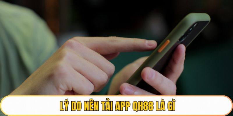 Lý do nên tải app QH88 là gì